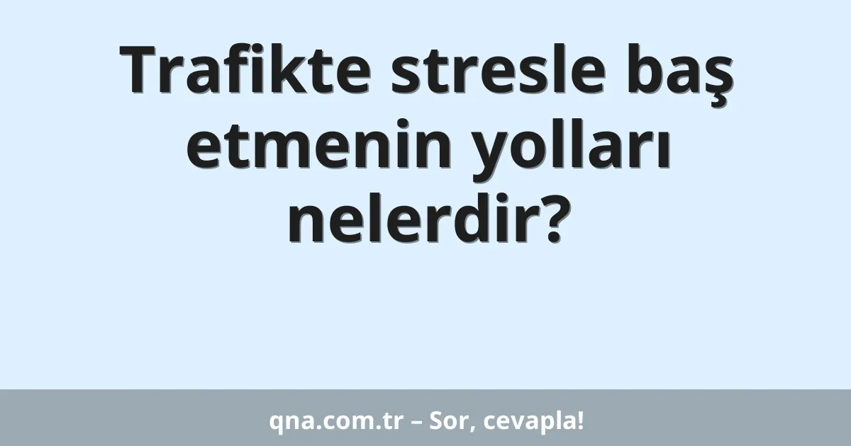 Trafikte stresle baş etmenin yolları nelerdir?