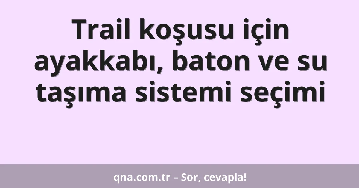 Trail koşusu için ayakkabı, baton ve su taşıma sistemi seçimi