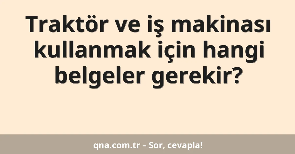 Traktör ve iş makinası kullanmak için hangi belgeler gerekir?