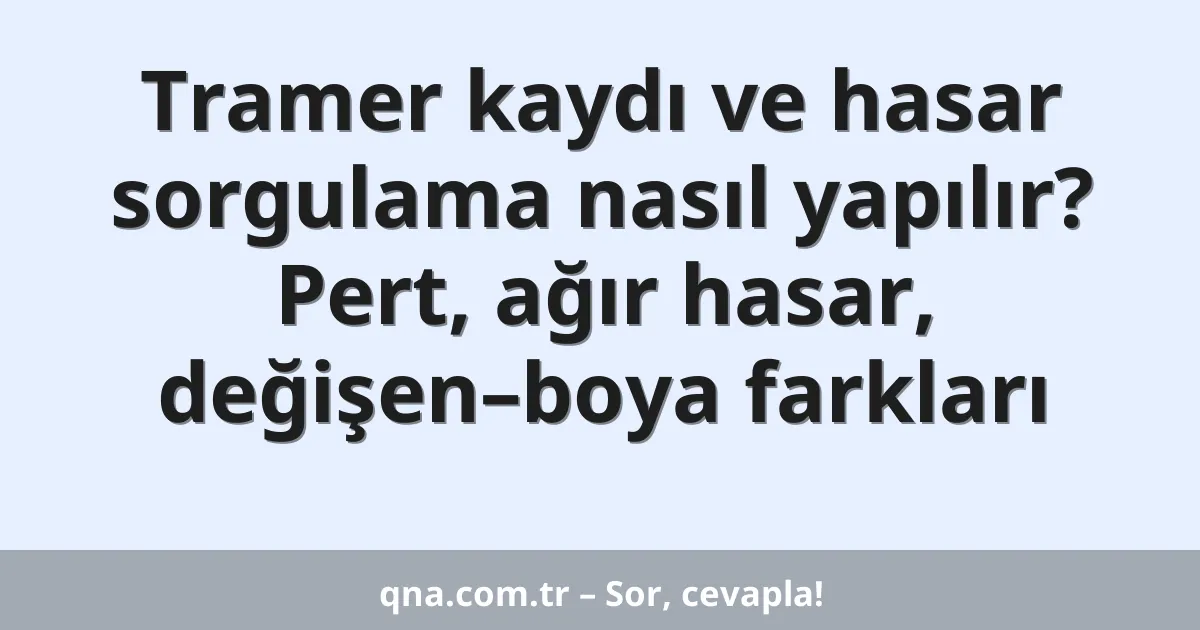 Tramer kaydı ve hasar sorgulama nasıl yapılır? Pert, ağır hasar, değişen–boya farkları