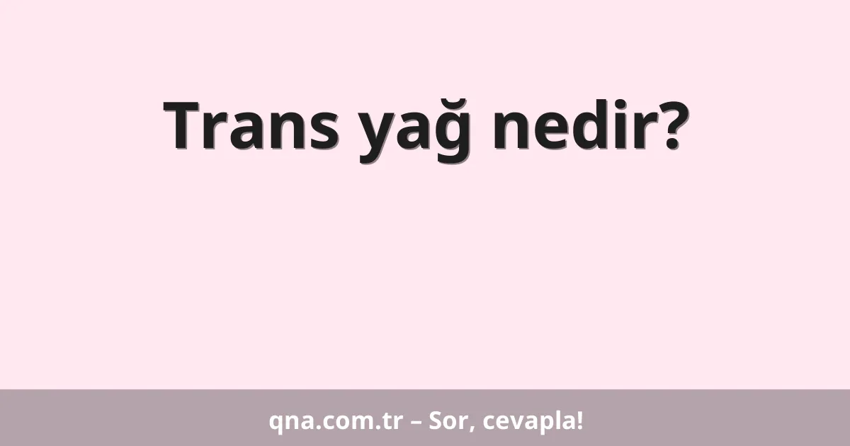 Trans yağ nedir?
