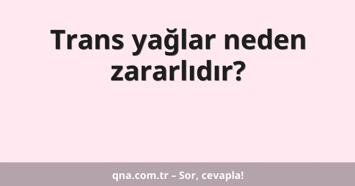 Trans yağlar neden zararlıdır?