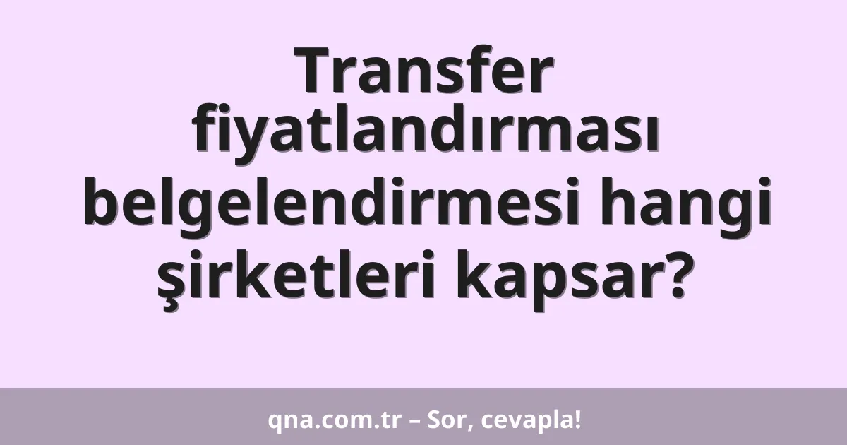 Transfer fiyatlandırması belgelendirmesi hangi şirketleri kapsar?