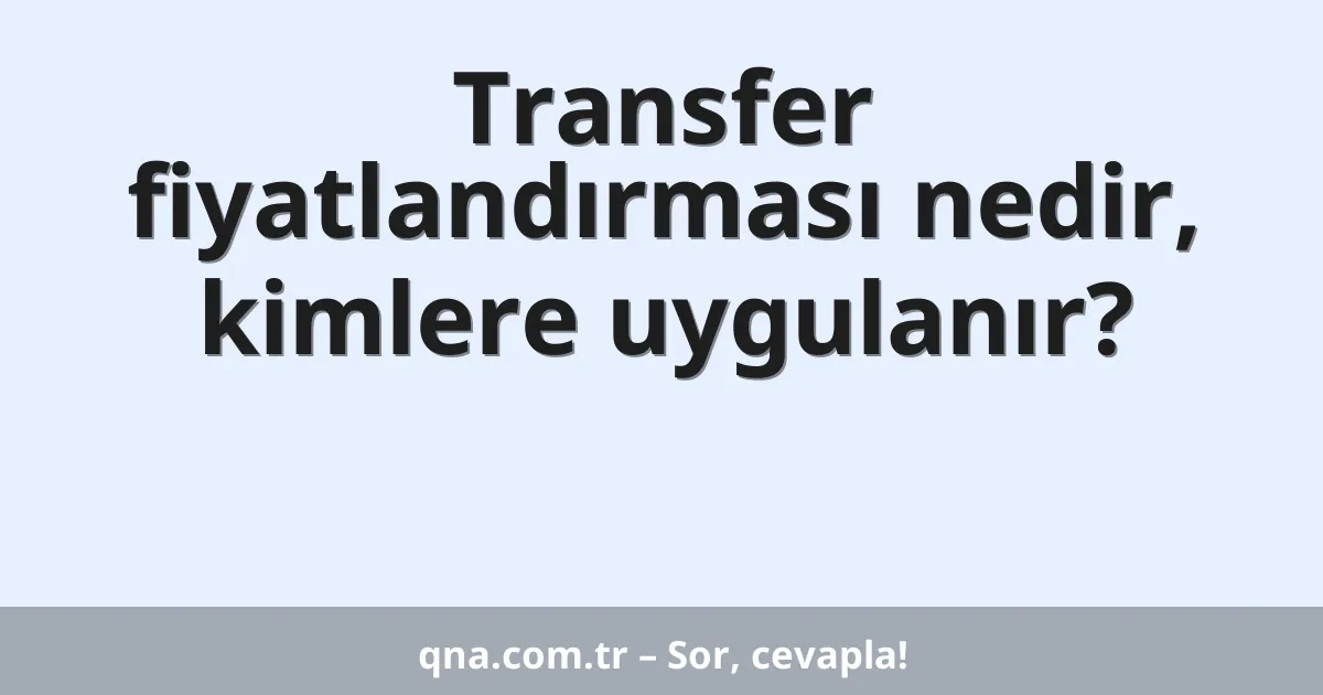 Transfer fiyatlandırması nedir, kimlere uygulanır?