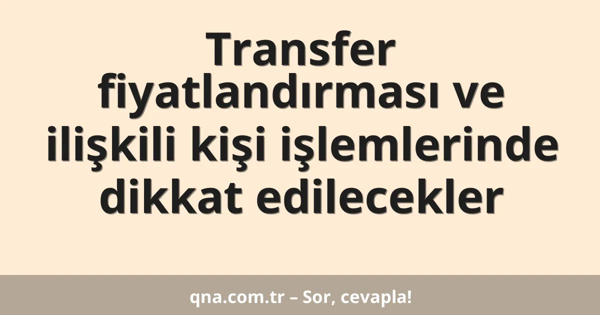 Transfer fiyatlandırması ve ilişkili kişi işlemlerinde dikkat edilecekler
