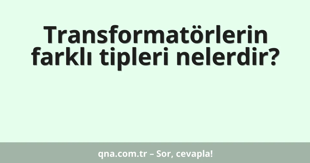 Transformatörlerin farklı tipleri nelerdir?