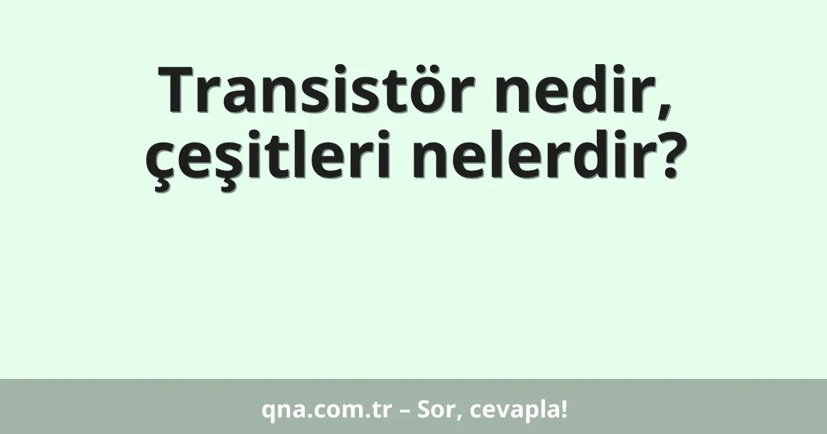 Transistör nedir, çeşitleri nelerdir?
