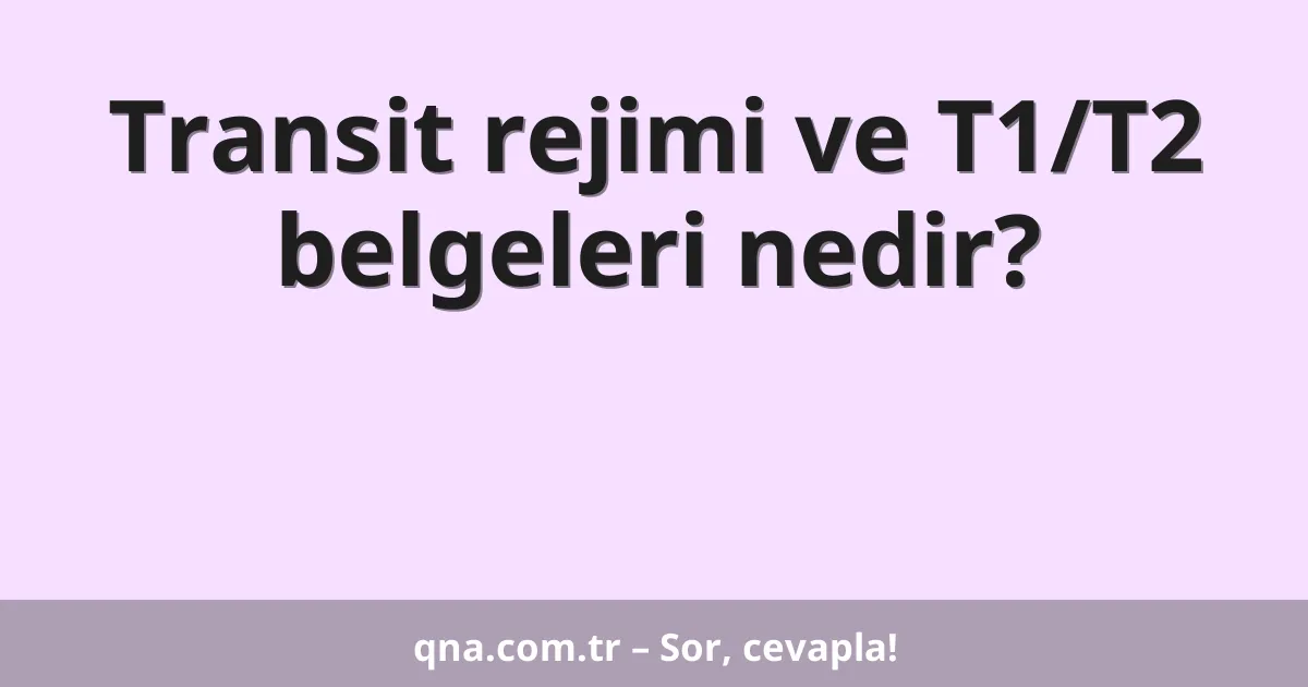 Transit rejimi ve T1/T2 belgeleri nedir?
