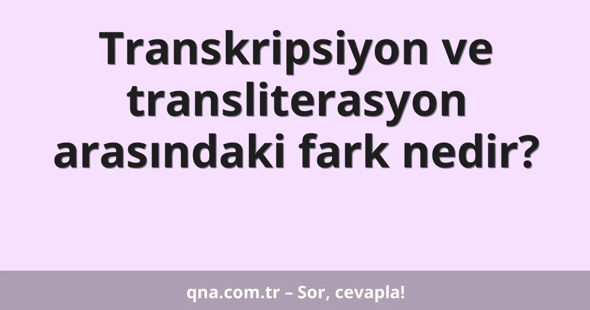 Transkripsiyon ve transliterasyon arasındaki fark nedir?