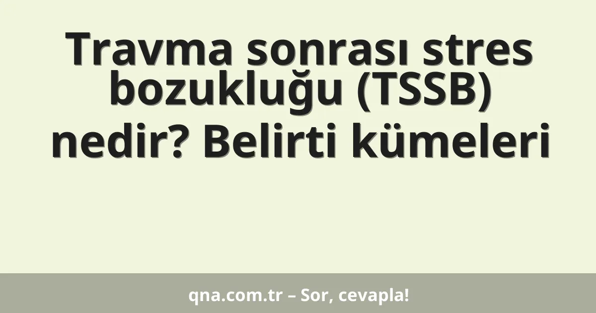 Travma sonrası stres bozukluğu (TSSB) nedir? Belirti kümeleri