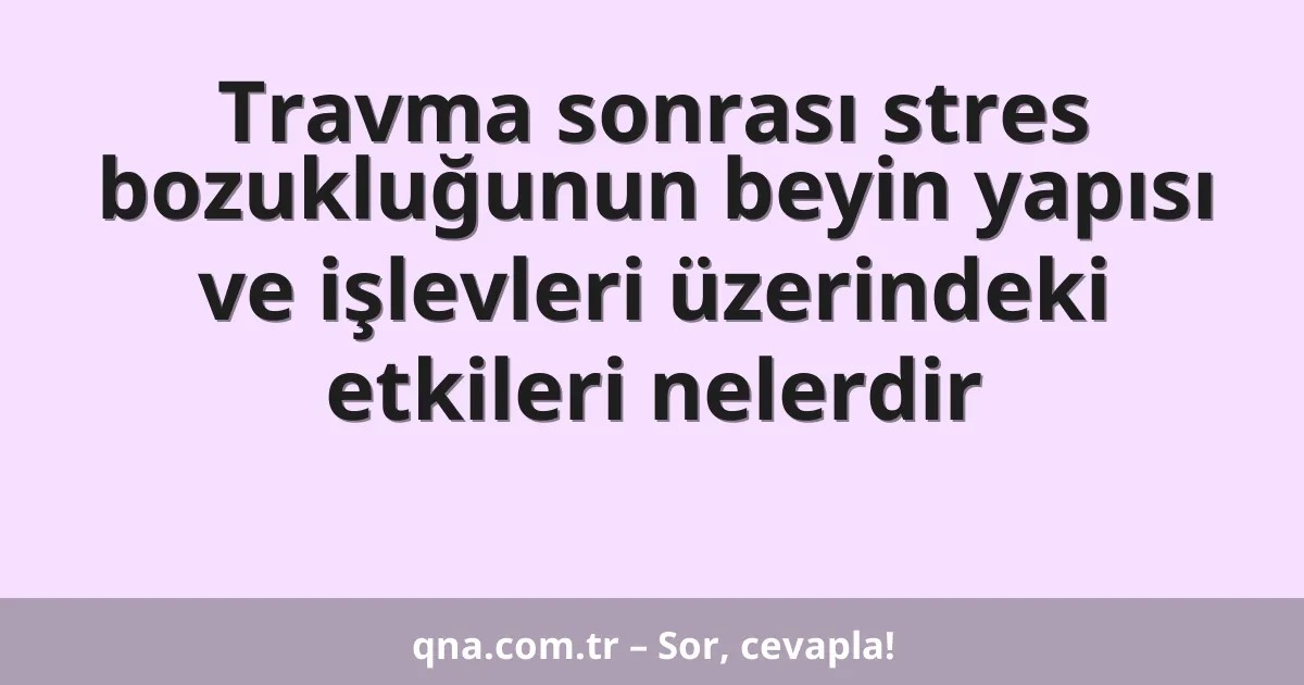Travma sonrası stres bozukluğunun beyin yapısı ve işlevleri üzerindeki etkileri nelerdir
