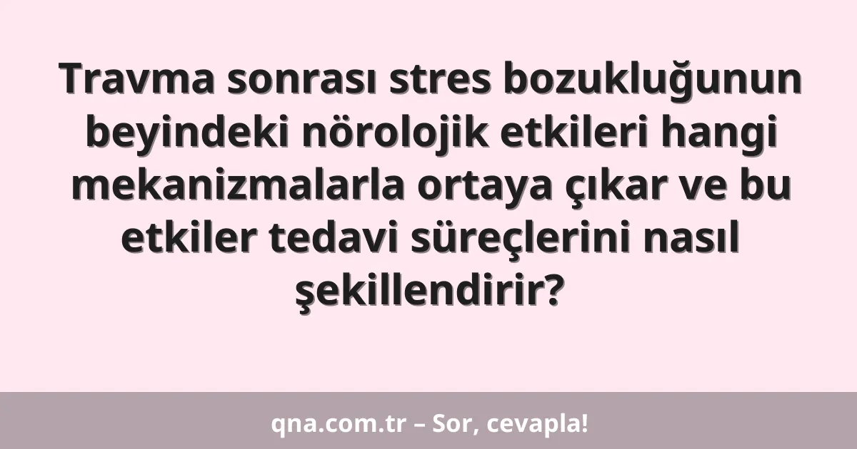 Travma sonrası stres bozukluğunun beyindeki nörolojik etkileri hangi mekanizmalarla ortaya çıkar ve bu etkiler tedavi süreçlerini nasıl şekillendirir?