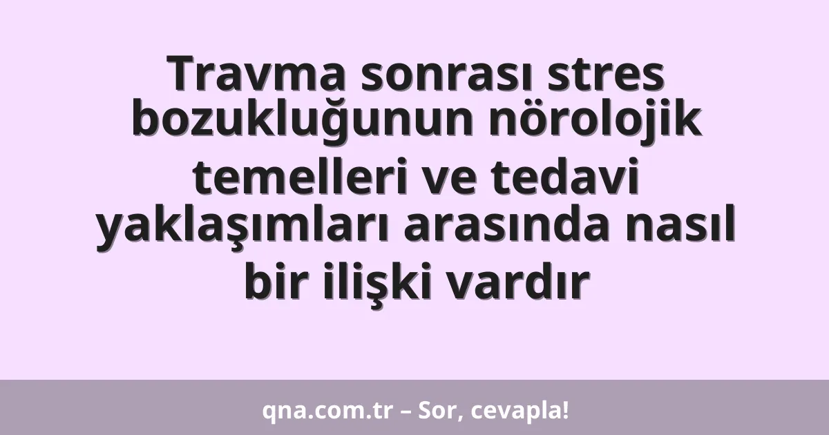 Travma sonrası stres bozukluğunun nörolojik temelleri ve tedavi yaklaşımları arasında nasıl bir ilişki vardır