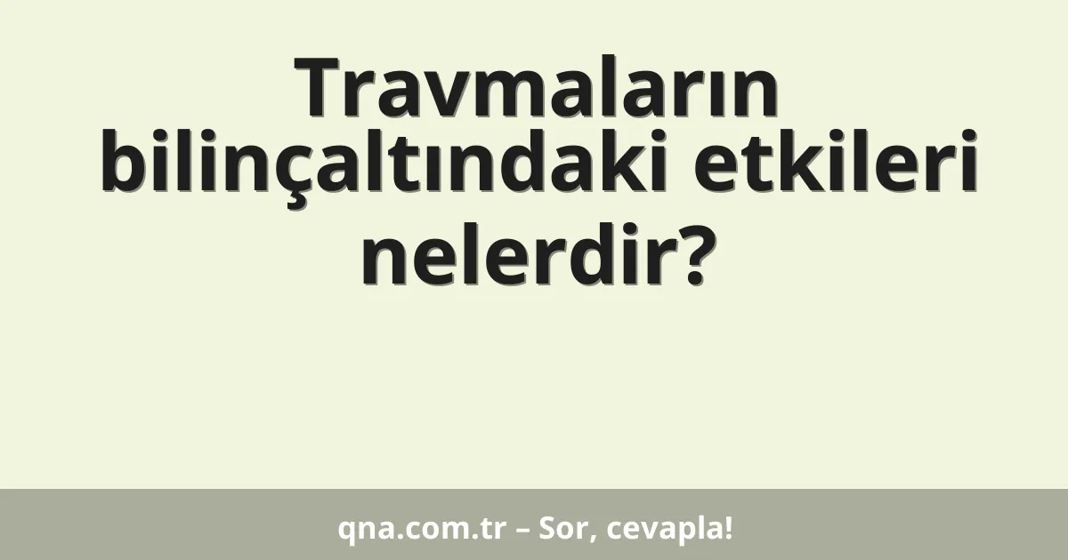 Travmaların bilinçaltındaki etkileri nelerdir?