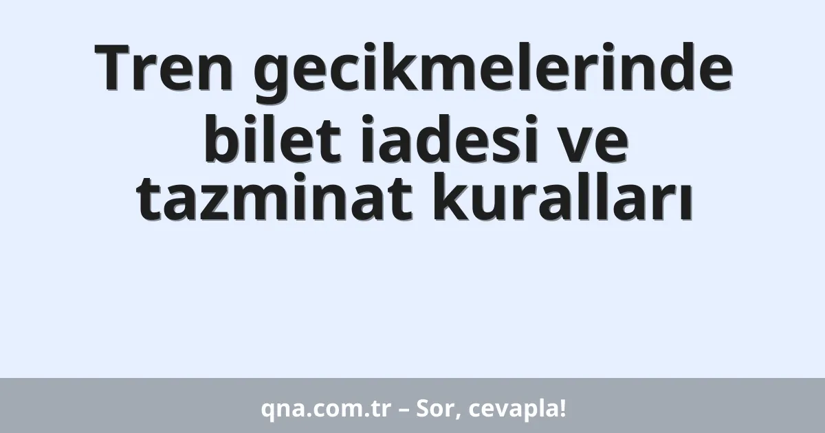 Tren gecikmelerinde bilet iadesi ve tazminat kuralları