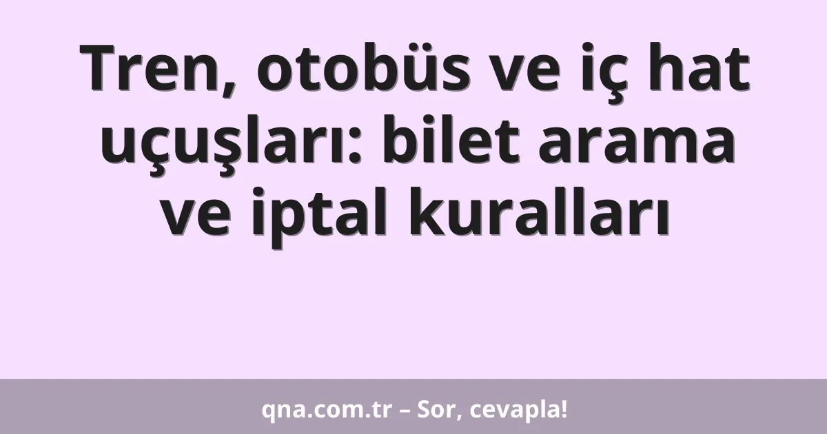 Tren, otobüs ve iç hat uçuşları: bilet arama ve iptal kuralları