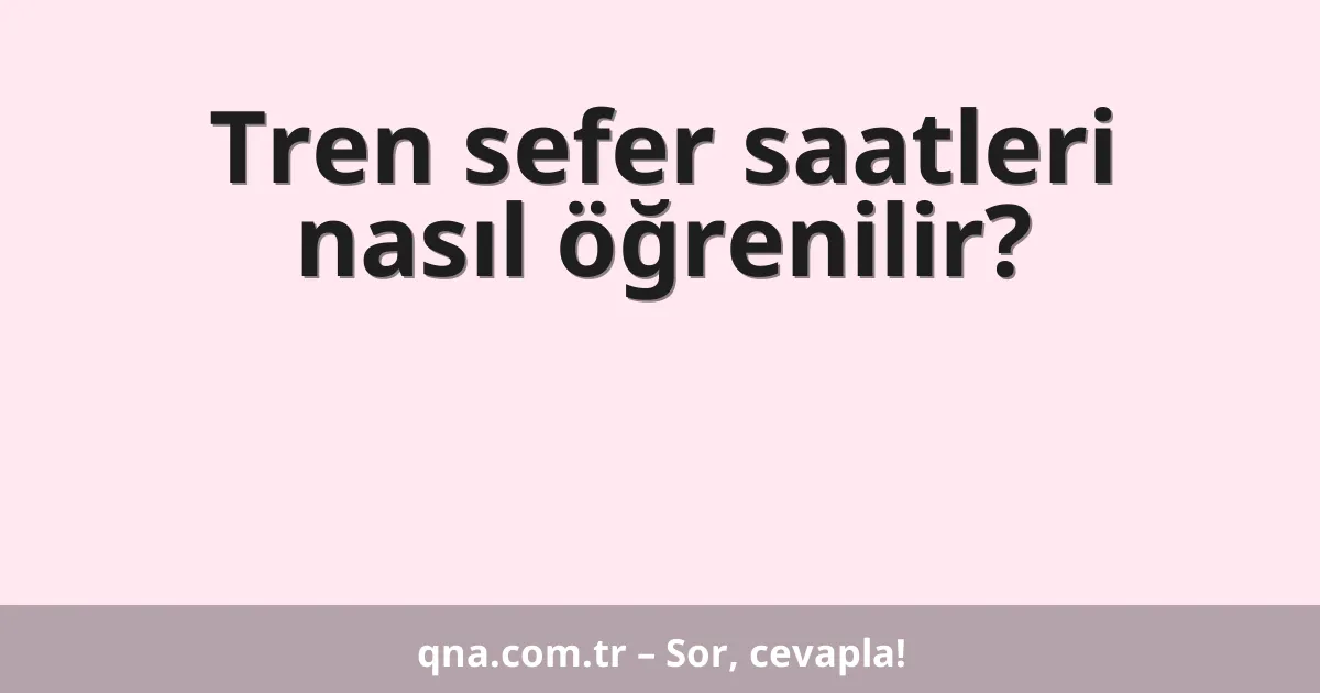 Tren sefer saatleri nasıl öğrenilir?