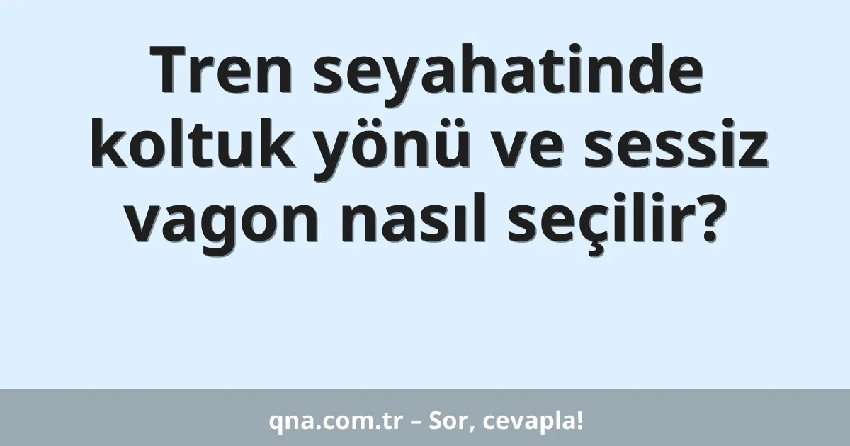 Tren seyahatinde koltuk yönü ve sessiz vagon nasıl seçilir?