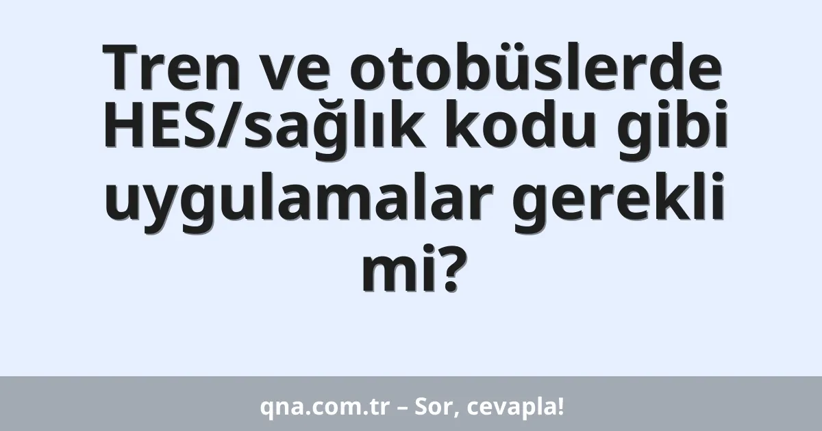 Tren ve otobüslerde HES/sağlık kodu gibi uygulamalar gerekli mi?