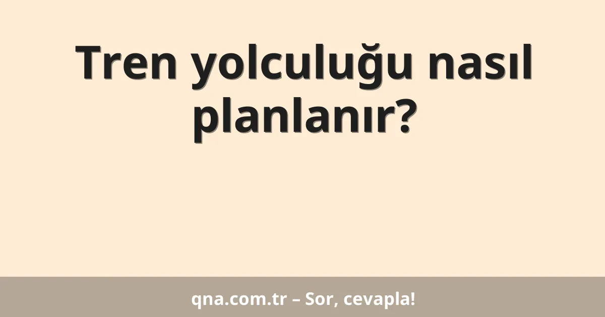 Tren yolculuğu nasıl planlanır?