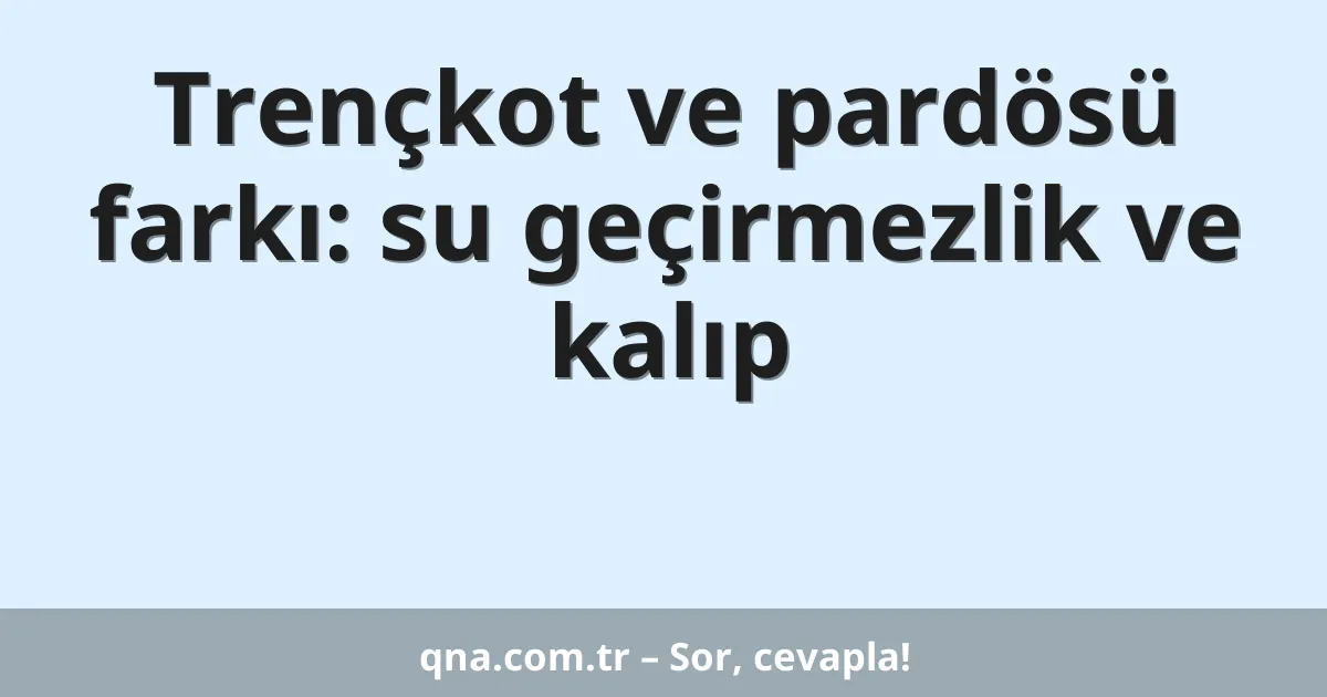 Trençkot ve pardösü farkı: su geçirmezlik ve kalıp