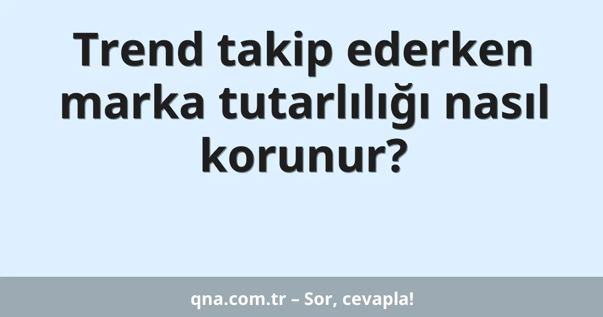 Trend takip ederken marka tutarlılığı nasıl korunur?