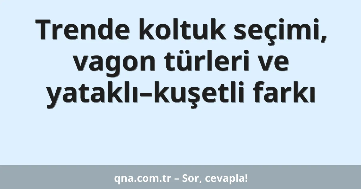Trende koltuk seçimi, vagon türleri ve yataklı–kuşetli farkı