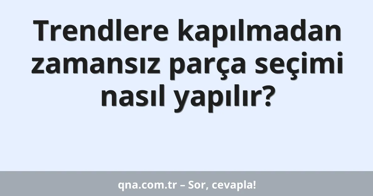 Trendlere kapılmadan zamansız parça seçimi nasıl yapılır?