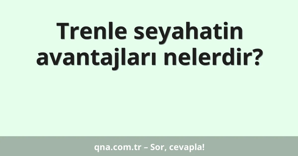 Trenle seyahatin avantajları nelerdir?