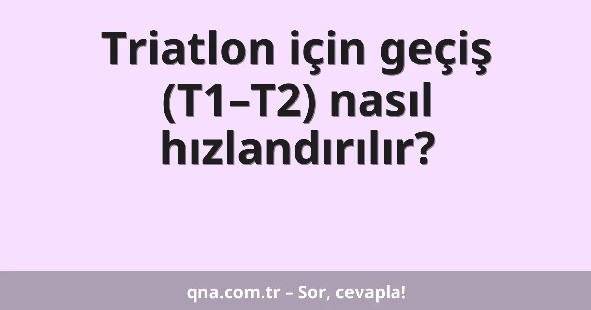 Triatlon için geçiş (T1–T2) nasıl hızlandırılır?