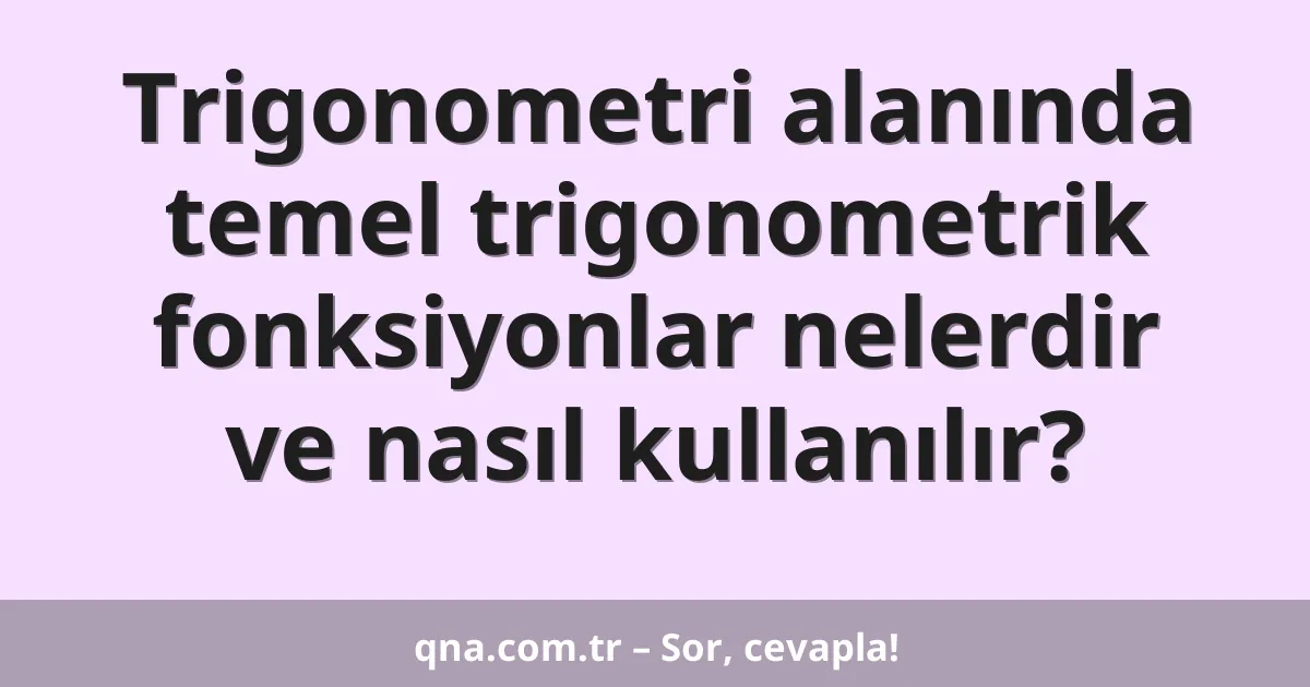 Trigonometri alanında temel trigonometrik fonksiyonlar nelerdir ve nasıl kullanılır?