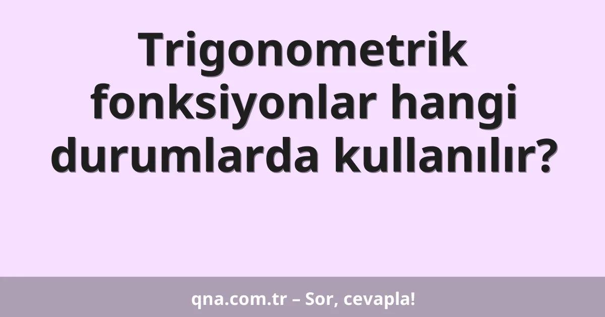 Trigonometrik fonksiyonlar hangi durumlarda kullanılır?