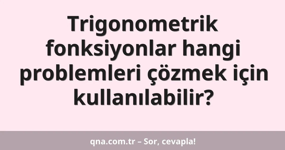 Trigonometrik fonksiyonlar hangi problemleri çözmek için kullanılabilir?