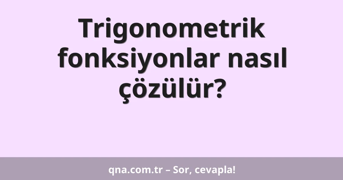 Trigonometrik fonksiyonlar nasıl çözülür?