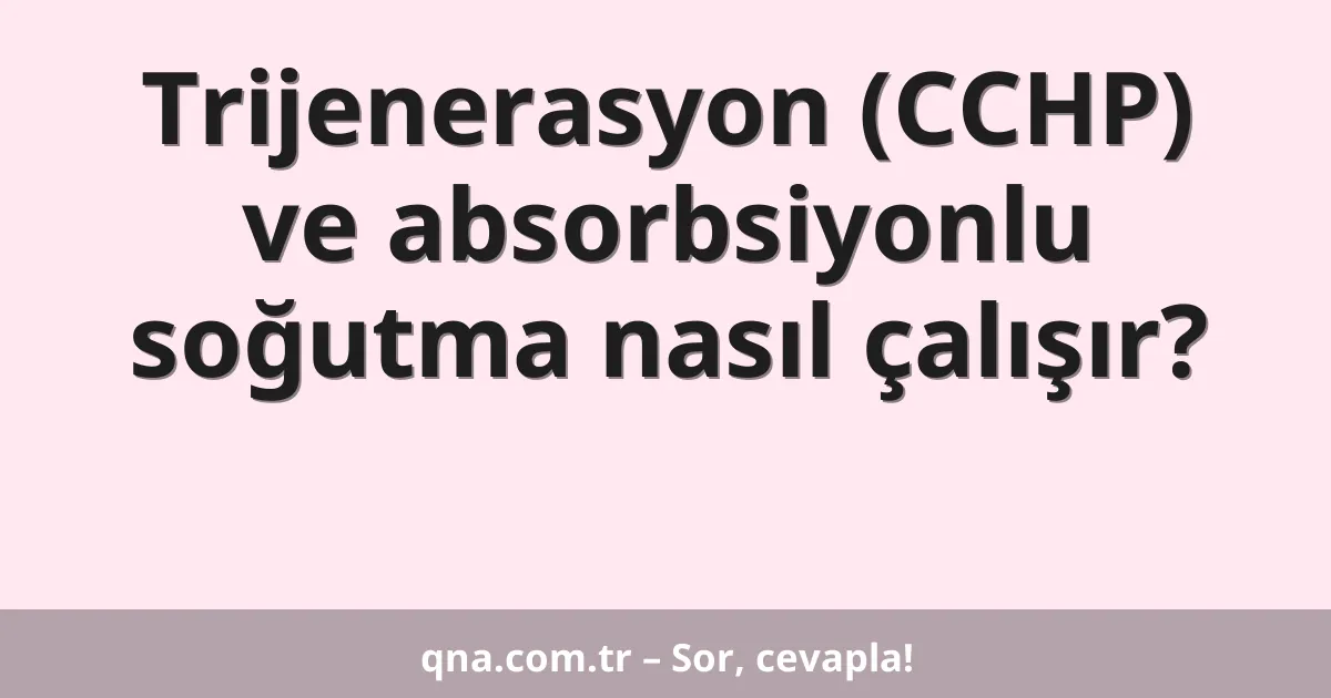 Trijenerasyon (CCHP) ve absorbsiyonlu soğutma nasıl çalışır?