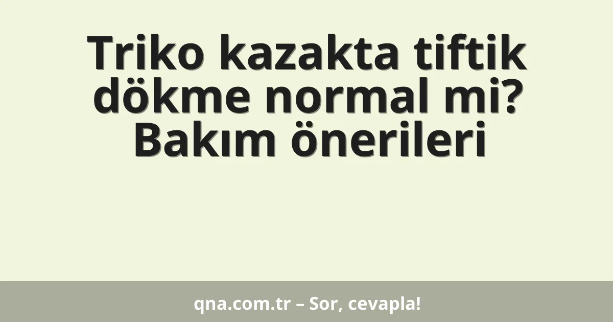Triko kazakta tiftik dökme normal mi? Bakım önerileri