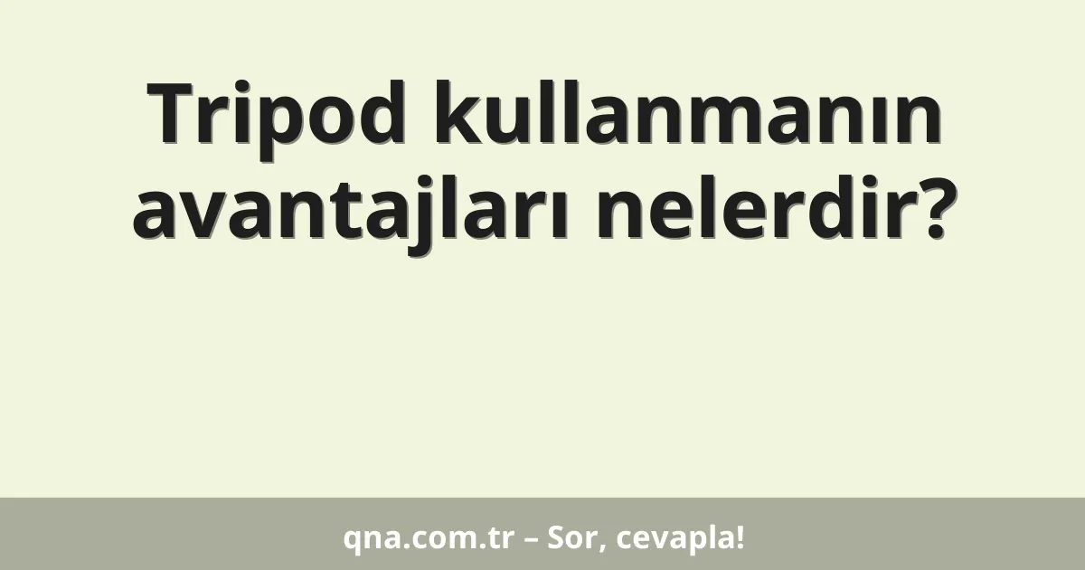 Tripod kullanmanın avantajları nelerdir?