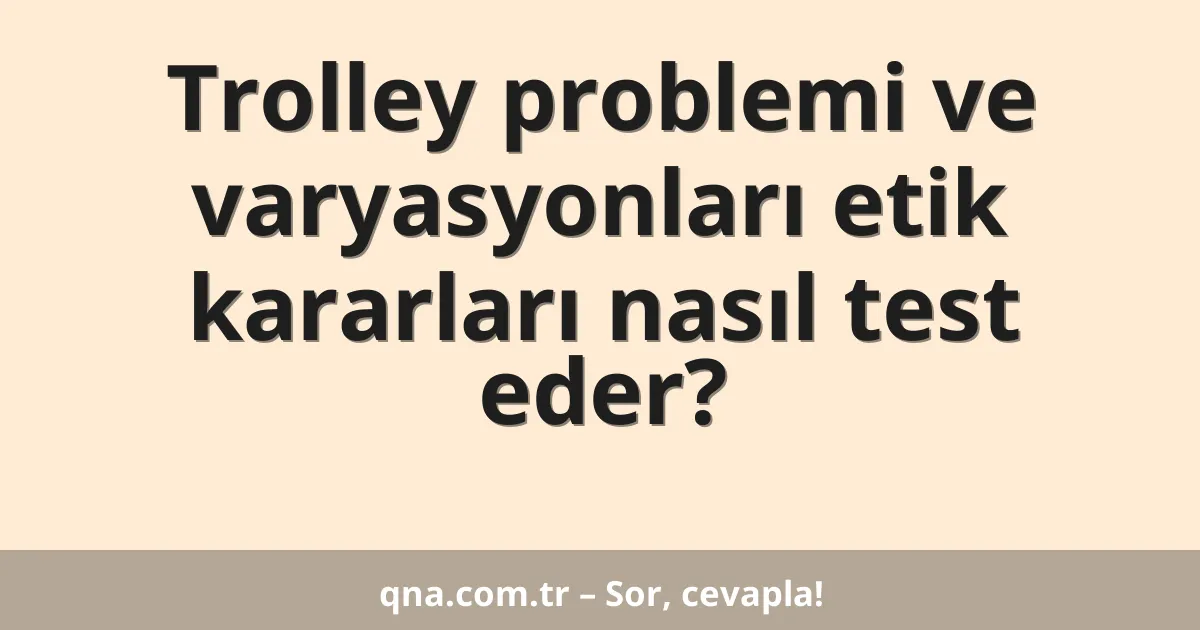 Trolley problemi ve varyasyonları etik kararları nasıl test eder?