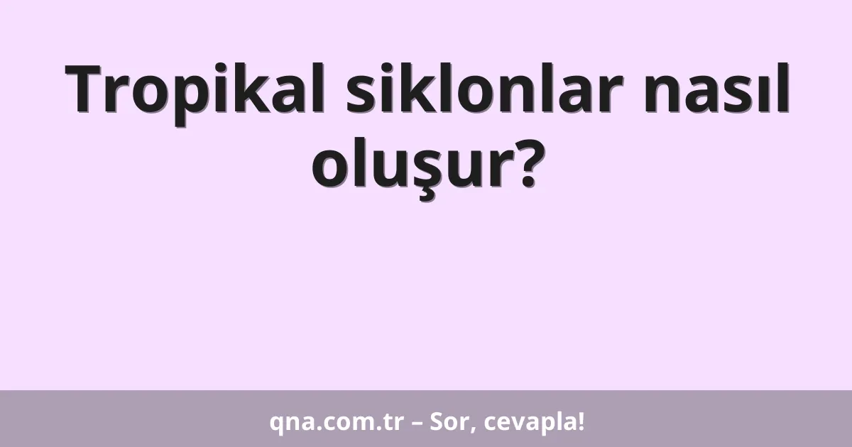 Tropikal siklonlar nasıl oluşur?