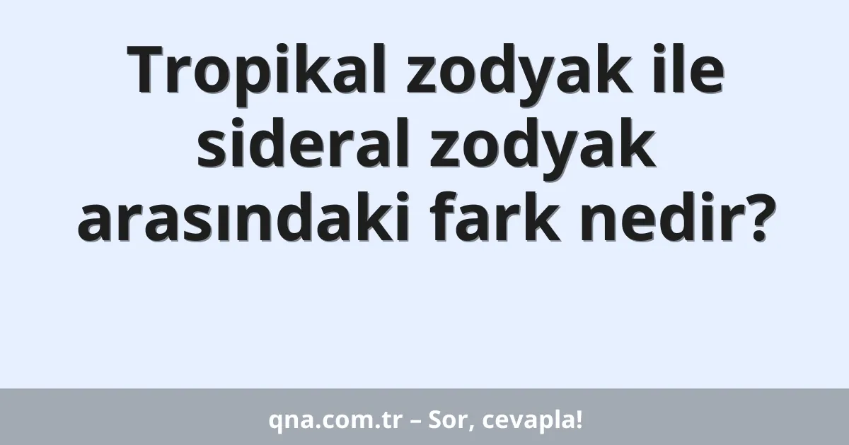 Tropikal zodyak ile sideral zodyak arasındaki fark nedir?