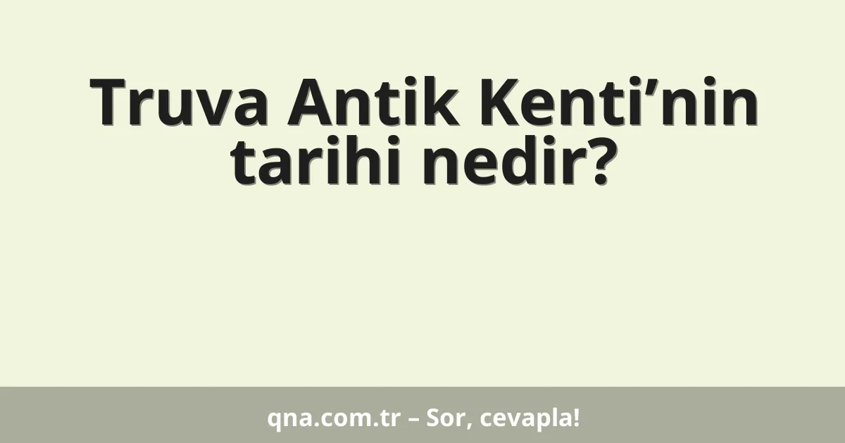 Truva Antik Kenti’nin tarihi nedir?