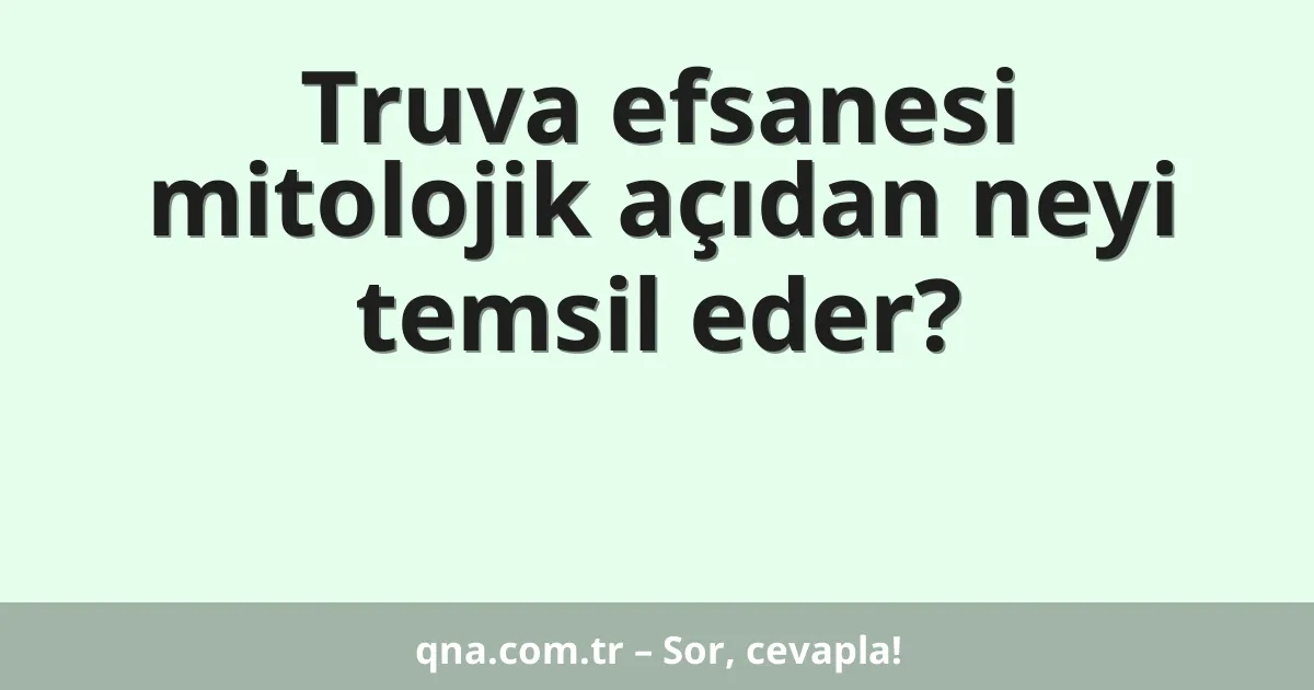 Truva efsanesi mitolojik açıdan neyi temsil eder?