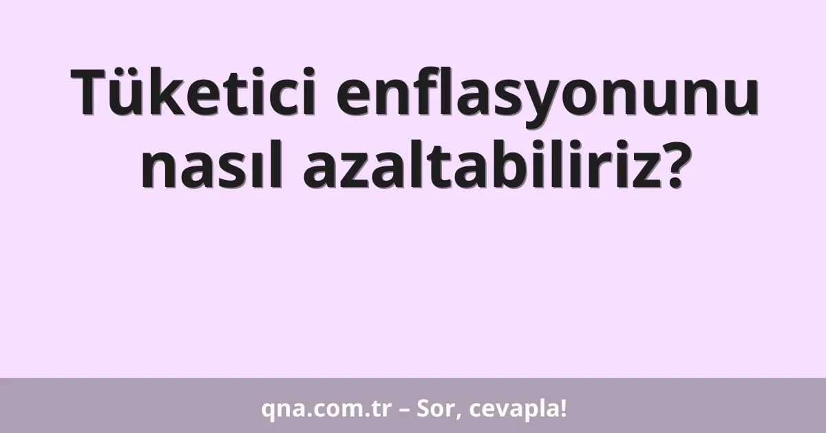 Tüketici enflasyonunu nasıl azaltabiliriz?