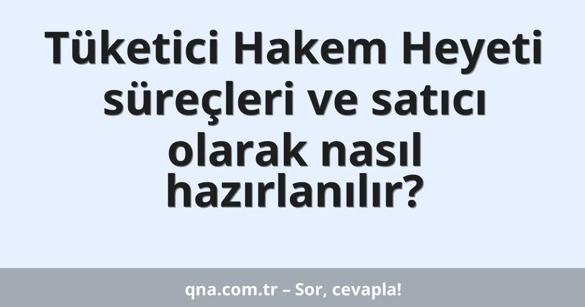 Tüketici Hakem Heyeti süreçleri ve satıcı olarak nasıl hazırlanılır?
