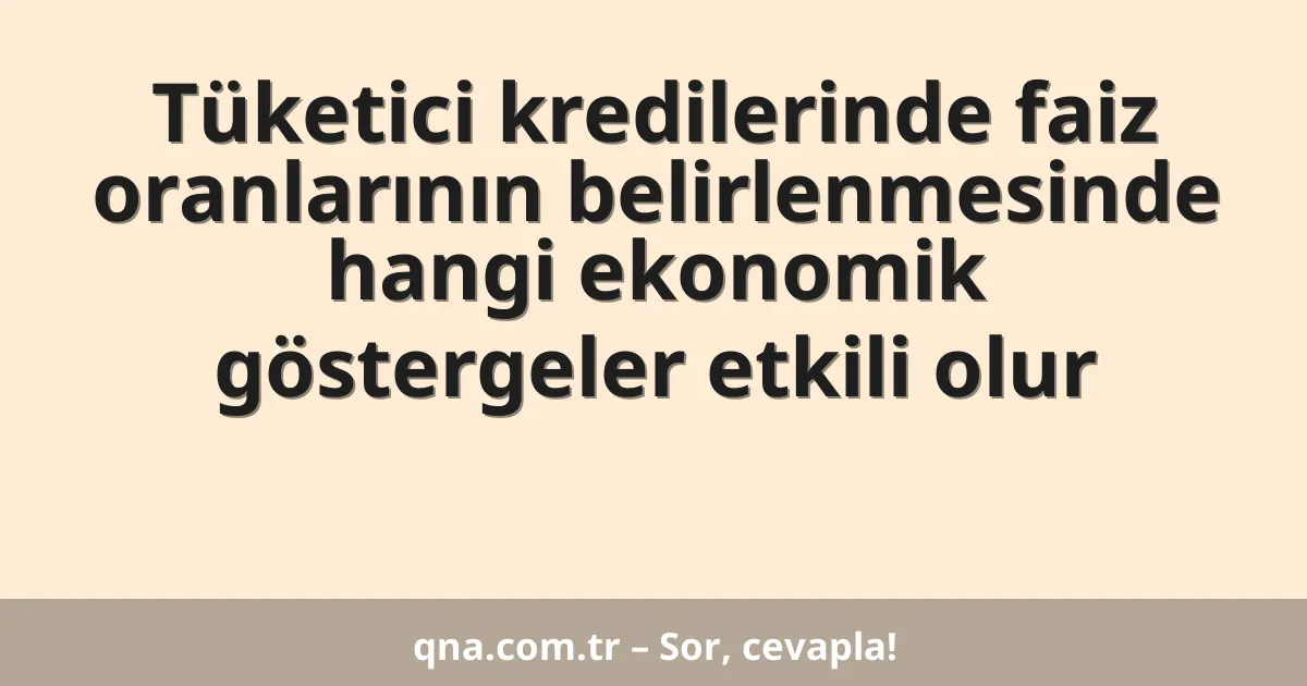 Tüketici kredilerinde faiz oranlarının belirlenmesinde hangi ekonomik göstergeler etkili olur