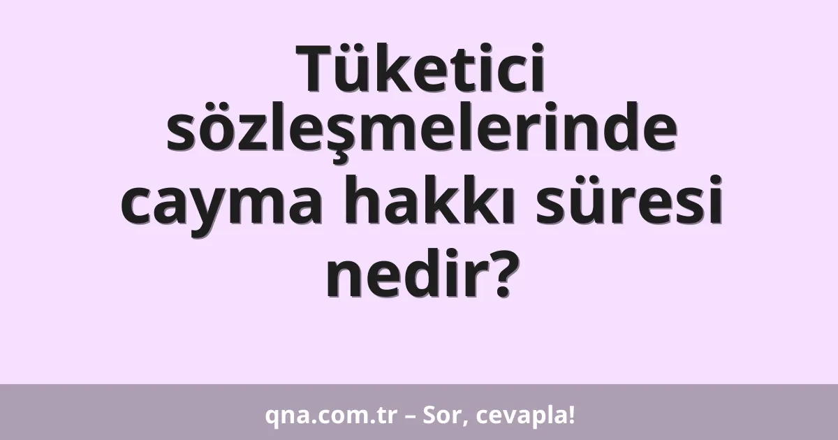 Tüketici sözleşmelerinde cayma hakkı süresi nedir?