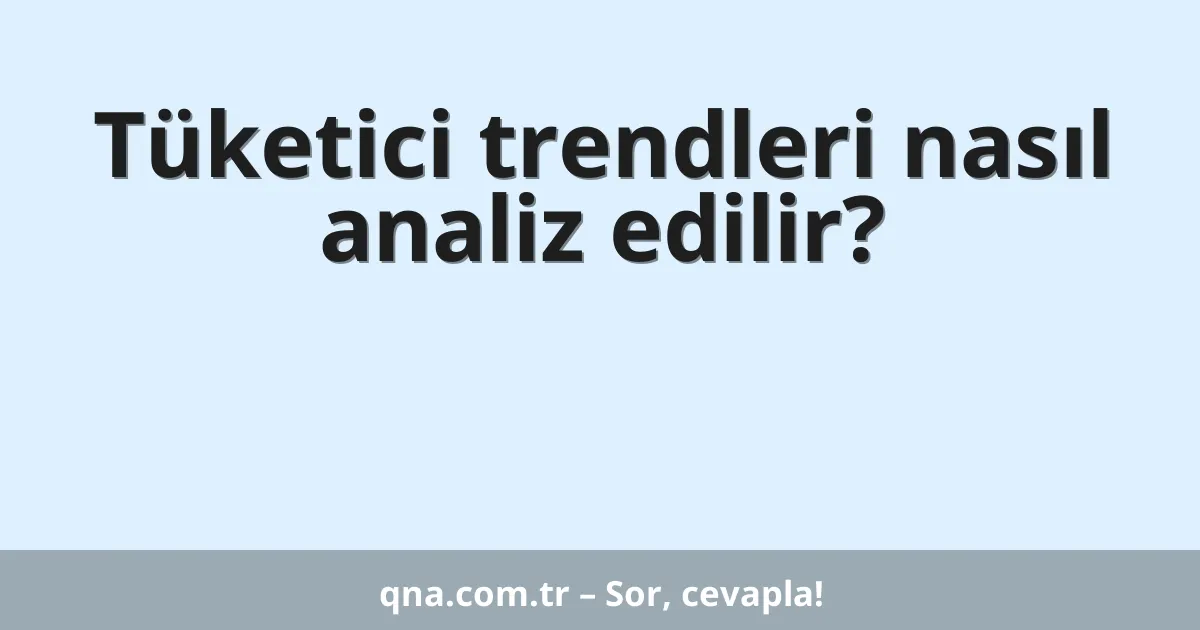 Tüketici trendleri nasıl analiz edilir?
