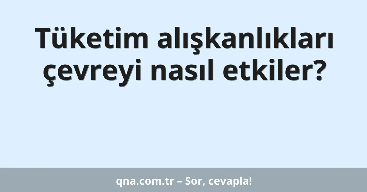 Tüketim alışkanlıkları çevreyi nasıl etkiler?