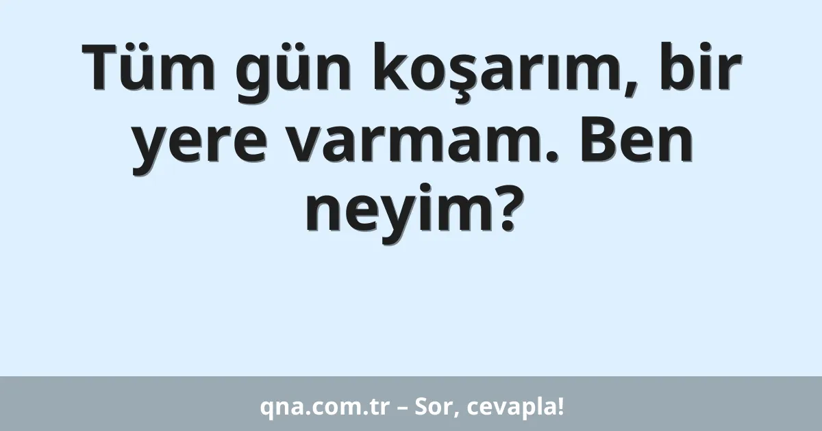 Tüm gün koşarım, bir yere varmam. Ben neyim?