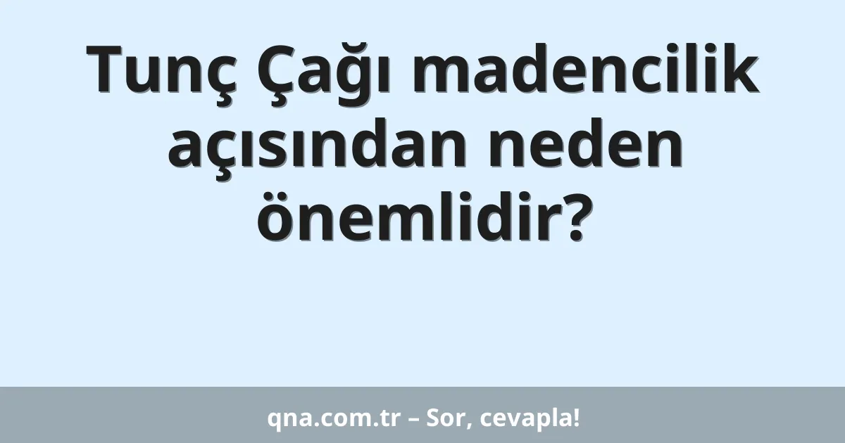 Tunç Çağı madencilik açısından neden önemlidir?